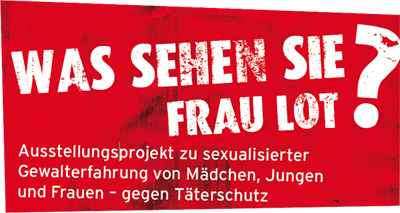 Was sehen Sie Frau Lot? Ausstellungsprojekt zu sexualisierter Gewalterfahrung von Mädchen, Jungen und Frauen - gegen Täterschutz